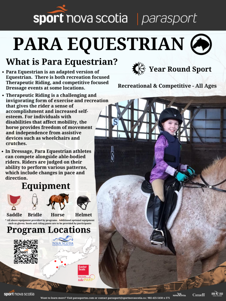 Para Equestrian is a sport that is fully inclusive and available for all ages both recreationally and competitively.  Para Equestrian is an adapted version of Equestrian, which involves riding and showing horses.  There is both recreation focused Therapeutic Riding, and competitive focused Dressage events at some locations.  Therapeutic Riding is a challenging and invigorating form of exercise and recreation that gives the rider a sense of accomplishment and increased self-esteem. For individuals with disabilities that affect mobility, the horse provides freedom of movement and independence from assistive devices such as wheelchairs and crutches.  In Dressage, Para Equestrian athletes can compete alongside able-bodied riders. Riders are judged on their ability to perform various patterns, which include changes in pace and direction.