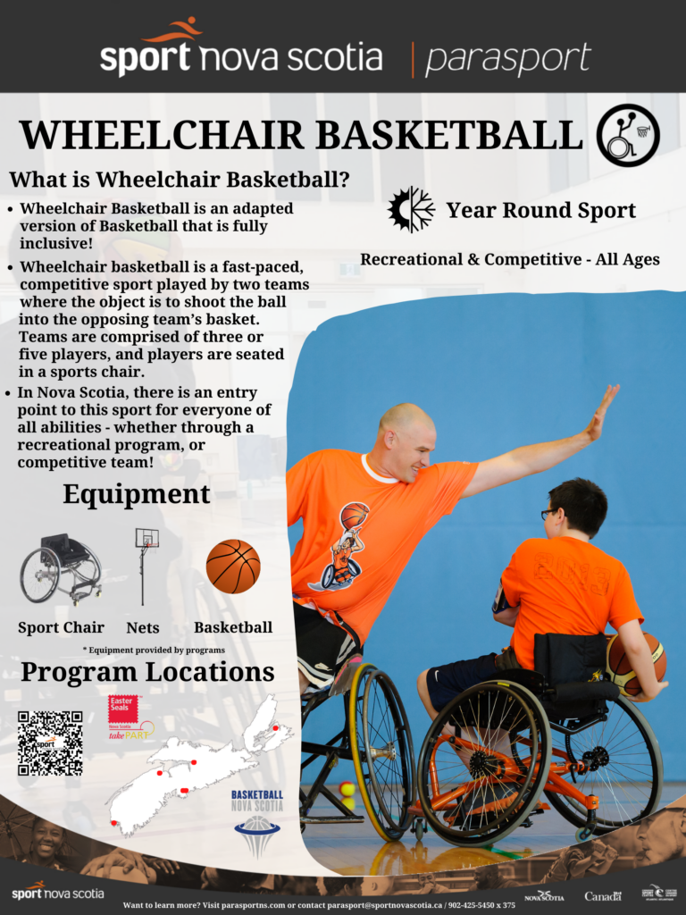 Wheelchair Basketball is a team sport that can be played year round.  Wheelchair Basketball is an adapted version of Basketball that is fully inclusive! Wheelchair basketball is a fast-paced, hard-hitting, competitive sport played by two teams where the object is to shoot the ball into the opposing team’s basket. Every team is comprised of five players and seven substitutes, and players are seated in a sports chair. In Nova Scotia, there is an entry point to this sport for everyone of all abilities - whether through a recreational program, or competitive team!